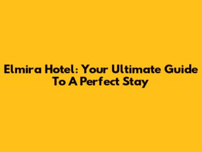 Elmira Hotel: Your Ultimate Guide To A Perfect Stay