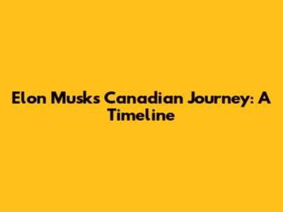Elon Musk's Canadian Journey: A Timeline