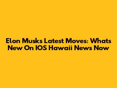 Elon Musk's Latest Moves: What's New On IOS Hawaii News Now