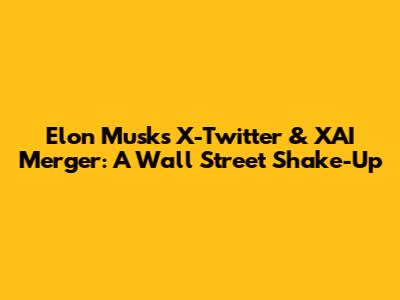 Elon Musk's X-Twitter & XAI Merger: A Wall Street Shake-Up