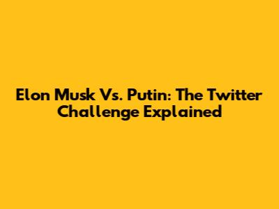 Elon Musk Vs. Putin: The Twitter Challenge Explained