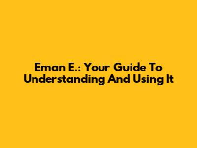 Eman E.: Your Guide To Understanding And Using It