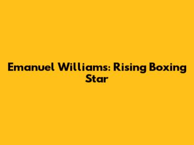 Emanuel Williams: Rising Boxing Star