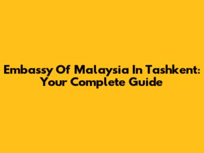 Embassy Of Malaysia In Tashkent: Your Complete Guide
