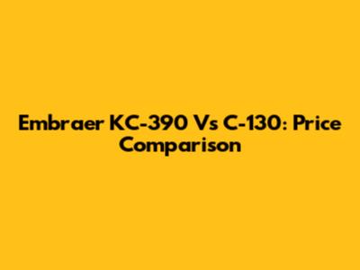 Embraer KC-390 Vs C-130: Price Comparison