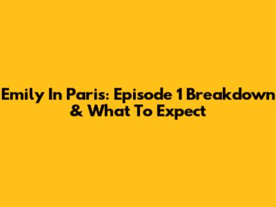 Emily In Paris: Episode 1 Breakdown & What To Expect