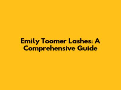Emily Toomer Lashes: A Comprehensive Guide