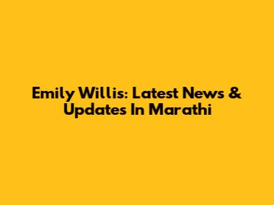 Emily Willis: Latest News & Updates In Marathi