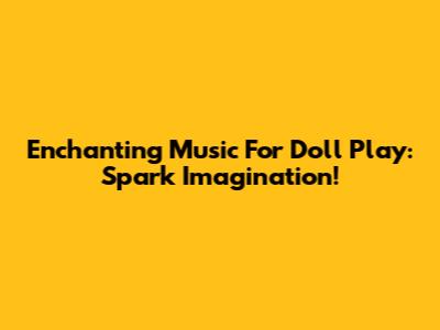 Enchanting Music For Doll Play: Spark Imagination!