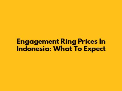 Engagement Ring Prices In Indonesia: What To Expect