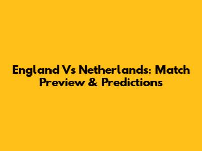 England Vs Netherlands: Match Preview & Predictions