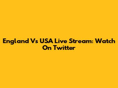 England Vs USA Live Stream: Watch On Twitter