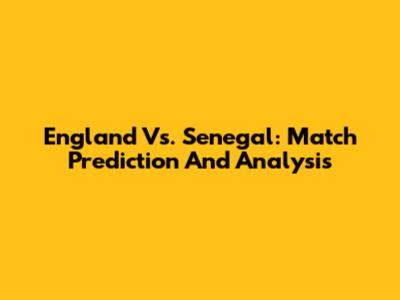 England Vs. Senegal: Match Prediction And Analysis