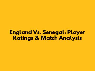 England Vs. Senegal: Player Ratings & Match Analysis