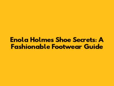 Enola Holmes' Shoe Secrets: A Fashionable Footwear Guide