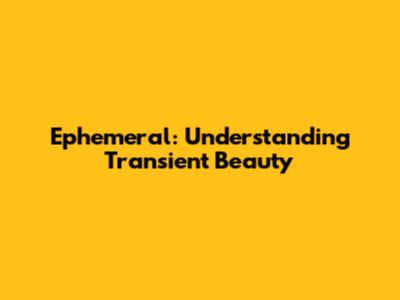 Ephemeral: Understanding Transient Beauty