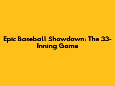 Epic Baseball Showdown: The 33-Inning Game