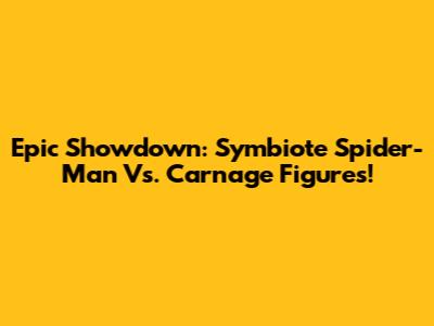 Epic Showdown: Symbiote Spider-Man Vs. Carnage Figures!