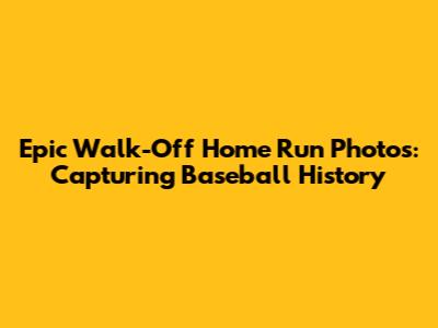 Epic Walk-Off Home Run Photos: Capturing Baseball History