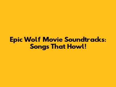 Epic Wolf Movie Soundtracks: Songs That Howl!