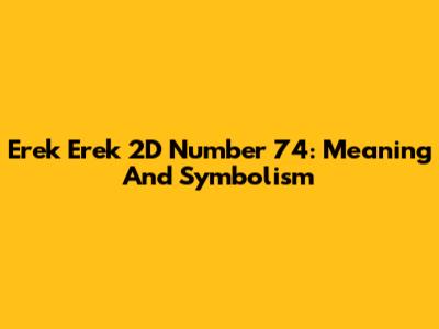 Erek Erek 2D Number 74: Meaning And Symbolism