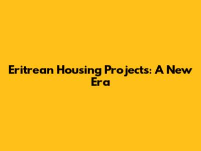 Eritrean Housing Projects: A New Era