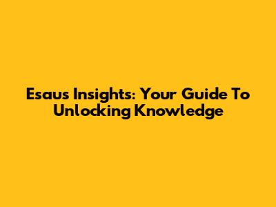 Esau's Insights: Your Guide To Unlocking Knowledge