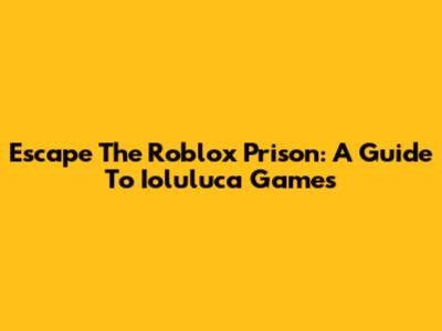 Escape The Roblox Prison: A Guide To Ioluluca Games