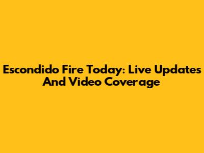 Escondido Fire Today: Live Updates And Video Coverage