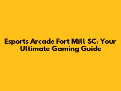 Esports Arcade Fort Mill SC: Your Ultimate Gaming Guide