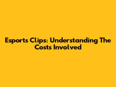 Esports Clips: Understanding The Costs Involved