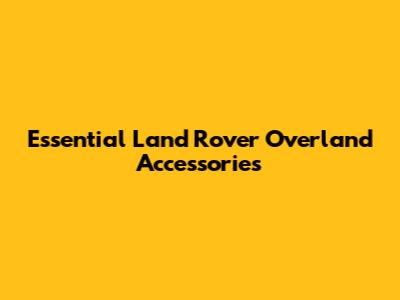 Essential Land Rover Overland Accessories