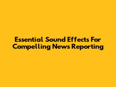 Essential Sound Effects For Compelling News Reporting