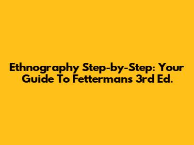 Ethnography Step-by-Step: Your Guide To Fetterman's 3rd Ed.