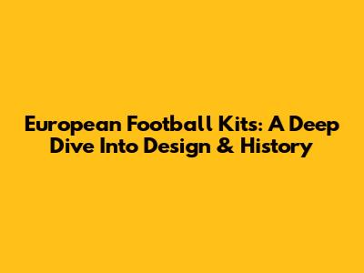 European Football Kits: A Deep Dive Into Design & History