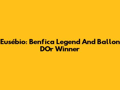 Eusébio: Benfica Legend And Ballon D'Or Winner