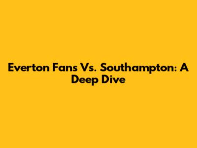 Everton Fans Vs. Southampton: A Deep Dive