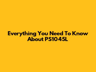 Everything You Need To Know About PS1045L
