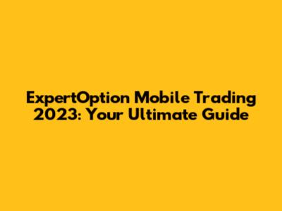 ExpertOption Mobile Trading 2023: Your Ultimate Guide