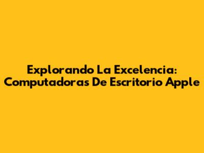 Explorando La Excelencia: Computadoras De Escritorio Apple