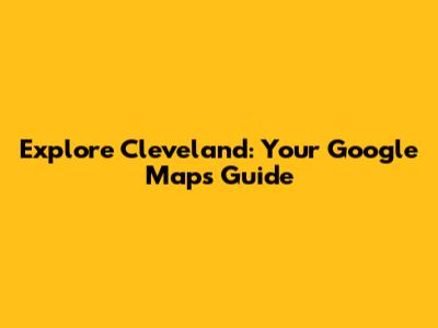 Explore Cleveland: Your Google Maps Guide