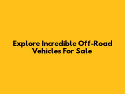 Explore Incredible Off-Road Vehicles For Sale
