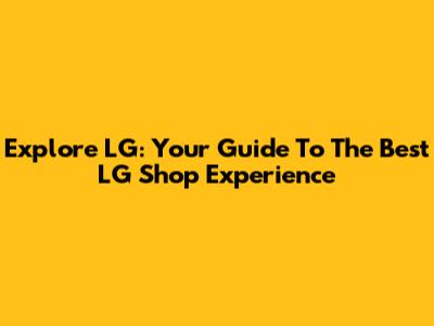 Explore LG: Your Guide To The Best LG Shop Experience
