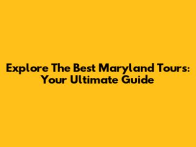 Explore The Best Maryland Tours: Your Ultimate Guide