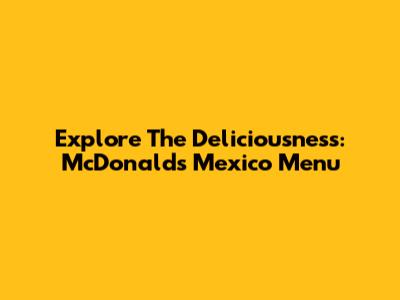 Explore The Deliciousness: McDonald's Mexico Menu