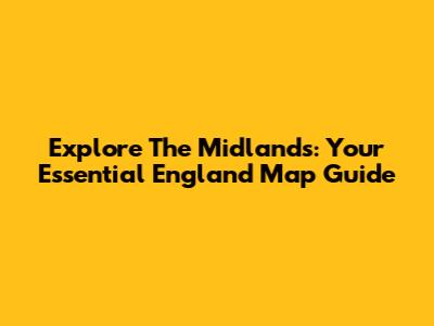 Explore The Midlands: Your Essential England Map Guide