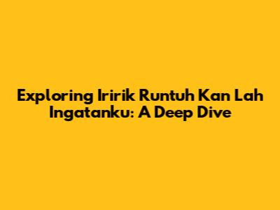 Exploring 'Iririk Runtuh Kan Lah Ingatanku': A Deep Dive