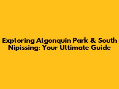 Exploring Algonquin Park & South Nipissing: Your Ultimate Guide