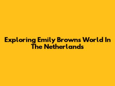 Exploring Emily Brown's World In The Netherlands