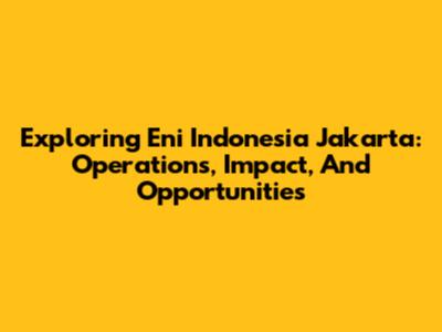 Exploring Eni Indonesia Jakarta: Operations, Impact, And Opportunities